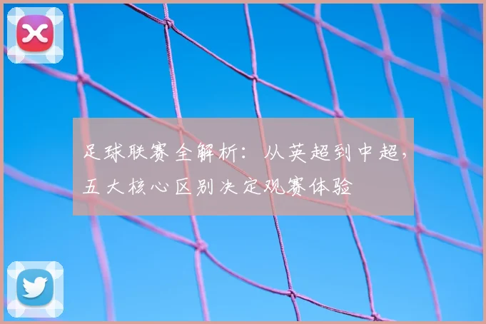 足球联赛全解析:从英超到中超,五大核心区别决定观赛体验