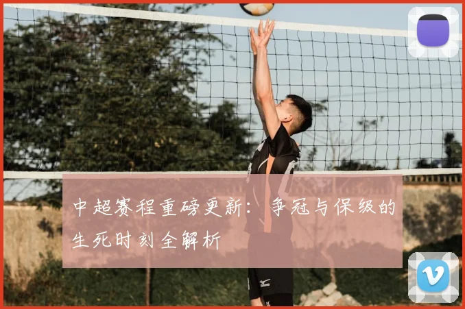 中超赛程重磅更新:争冠与保级的生死时刻全解析