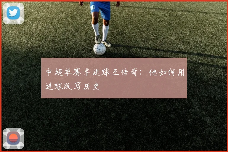 中超单赛季进球王传奇：他如何用进球改写历史