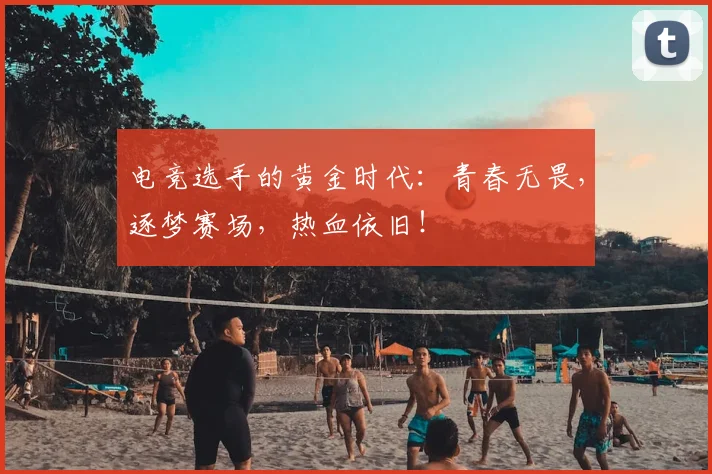 电竞选手的黄金时代：青春无畏，逐梦赛场，热血依旧！