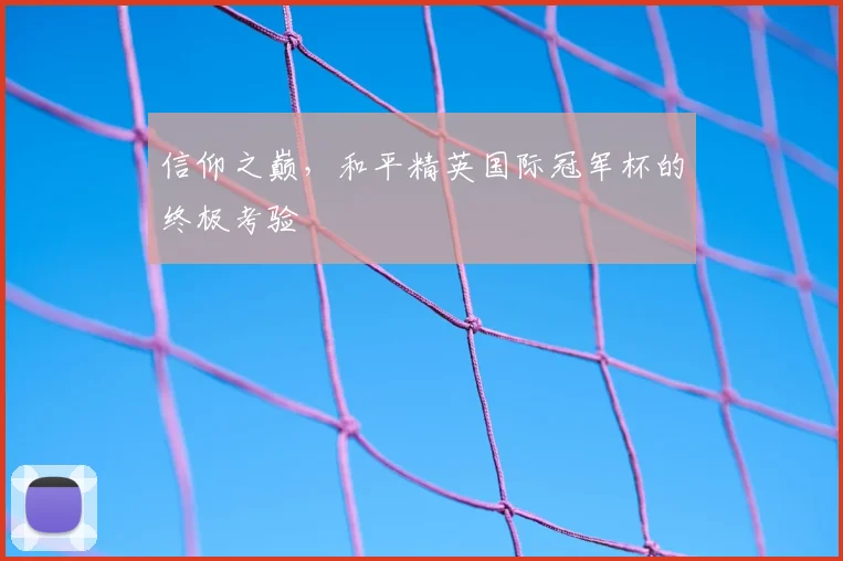 信仰之巅，和平精英国际冠军杯的终极考验