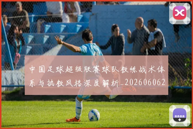 中国足球超级联赛球队教练战术体系与执教风格深度解析_20260606205136