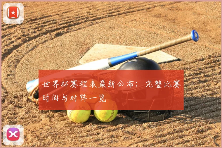 世界杯赛程表最新公布：完整比赛时间与对阵一览
