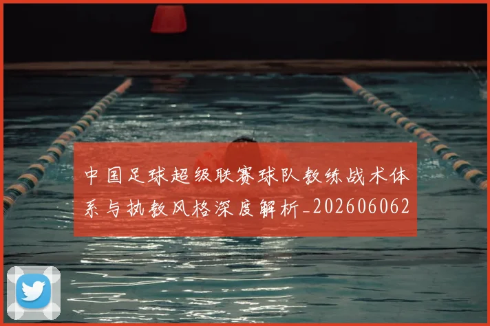 中国足球超级联赛球队教练战术体系与执教风格深度解析_20260606205136