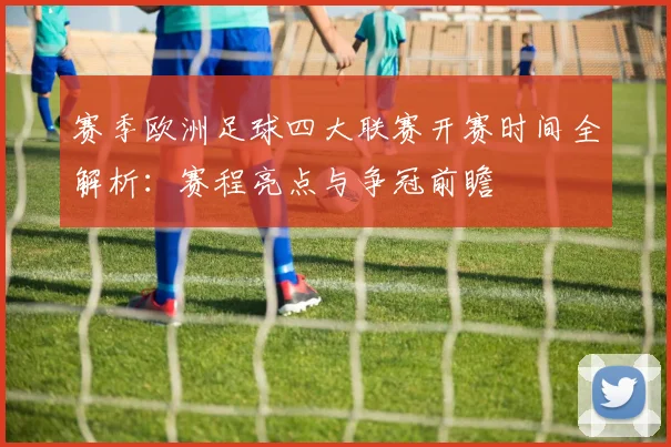 赛季欧洲足球四大联赛开赛时间全解析:赛程亮点与争冠前瞻