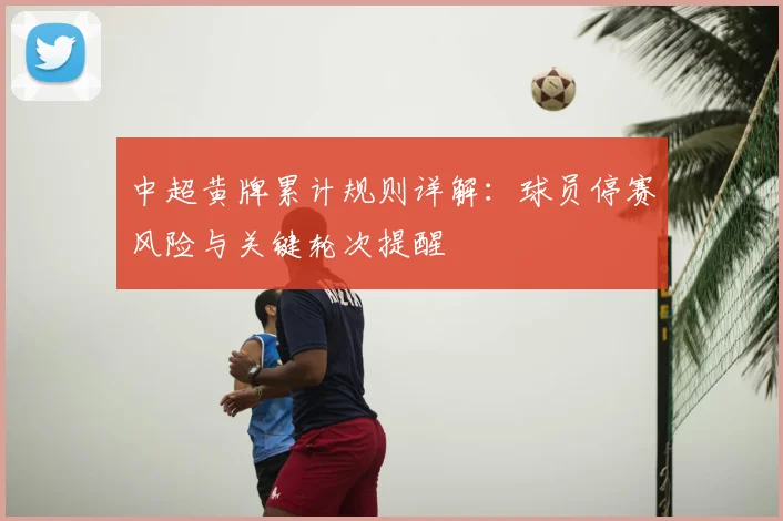 中超黄牌累计规则详解：球员停赛风险与关键轮次提醒