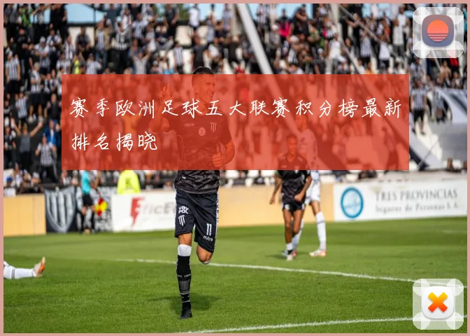 赛季欧洲足球五大联赛积分榜最新排名揭晓