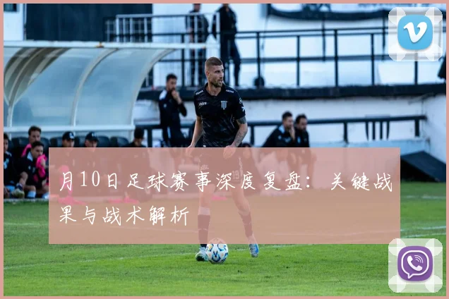 月10日足球赛事深度复盘：关键战果与战术解析