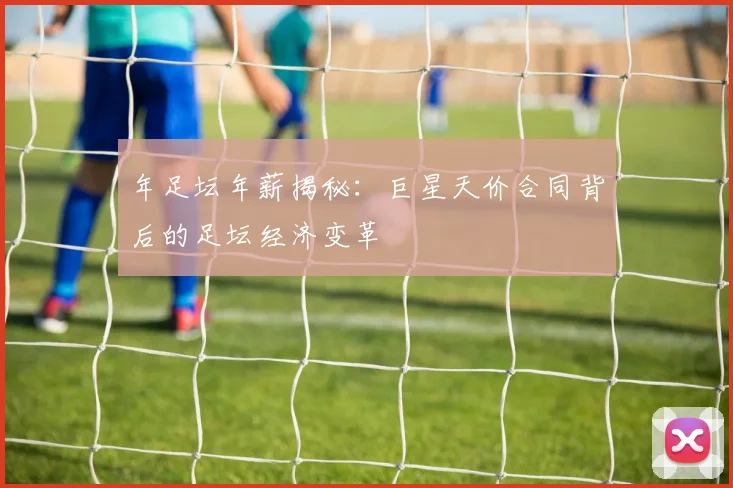 年足坛年薪揭秘：巨星天价合同背后的足坛经济变革